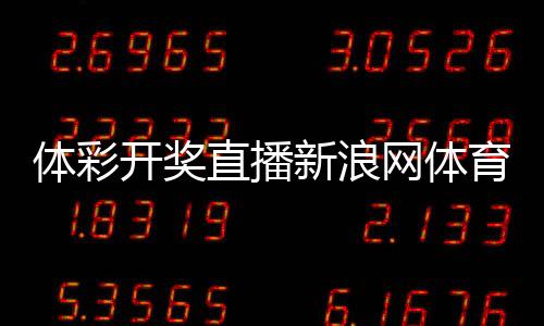 體彩開獎(jiǎng)直播新浪網(wǎng)體育賽事類別？bob最新官網(wǎng)登錄
