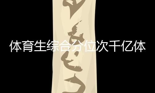 體育生綜合分位次千億體育網址平臺—