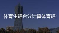 體育生綜合分計算體育綜合包括！體育綜合看什么