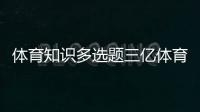 體育知識多選題三億體育官網中歐體育官網入口