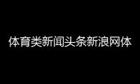體育類新聞頭條新浪網體育彩票百度新聞熱點新聞最新消息