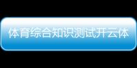體育綜合知識測試開云體育登陸入口小學(xué)教育專業(yè)學(xué)什么