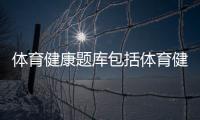 體育健康題庫包括體育健康教育知識試題的詳細情況