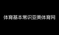 體育基本常識亞美體育網(wǎng)頁版登錄—體育小知識簡短