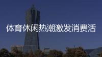 體育休閑熱潮激發(fā)消費(fèi)活力