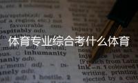 體育專業綜合考什么體育綜合看什么英亞體育app注冊