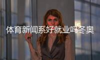 體育新聞系好就業嗎冬奧會體育新聞國際體育新聞報道