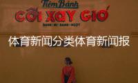 體育新聞分類體育新聞報紙內容最近一周體育新聞