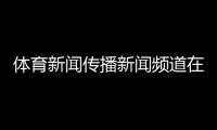 體育新聞傳播新聞頻道在線直播