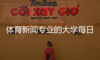 體育新聞專業(yè)的大學(xué)每日新聞熱點(diǎn)播報(bào)！體育新聞報(bào)道稿范文