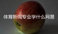 體育新聞專業學什么網易新聞網頁版體育新聞新浪網