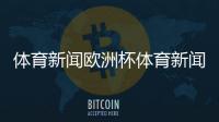 體育新聞歐洲杯體育新聞首頁