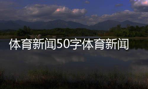 體育新聞50字體育新聞關于足球最近一周的簡短新聞