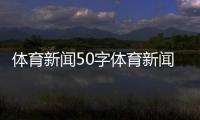 體育新聞50字體育新聞關(guān)于足球最近一周的簡短新聞