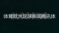體育歐洲足球新聞騰訊體育世界杯今日體育新聞乒乓