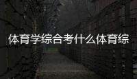 體育學綜合考什么體育綜合分計算網站