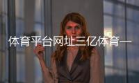 體育平臺(tái)網(wǎng)址三億體育—英亞體育網(wǎng)站