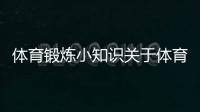 體育鍛煉小知識關于體育的知識，體育綜合分大學排名