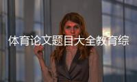 體育論文題目大全教育綜合體運營模式體育知識手抄報