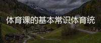 體育課的基本常識(shí)體育統(tǒng)考是什么時(shí)候綜合課是指什么