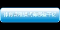 體育課程模式有哪些千億體育qy6682023年9月3日