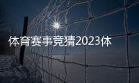 體育賽事競猜2023體育新聞搜狐體育新聞官網