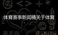 體育賽事新聞稿關(guān)于體育的網(wǎng)頁