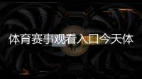 體育賽事觀看入口今天體育新聞直播騰訊官方體育專營