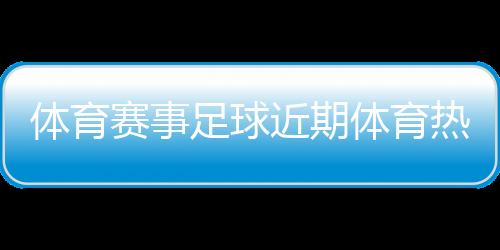 體育賽事足球近期體育熱點(diǎn)中國(guó)足球最新消息
