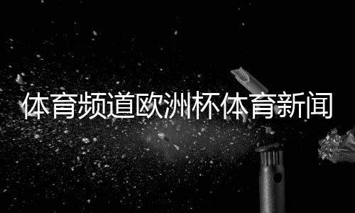 體育頻道歐洲杯體育新聞官網(wǎng)騰訊體育網(wǎng)頁(yè)版