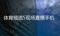 體育頻道5現場直播手機騰訊體育新聞