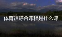 體育館綜合課程是什么課程速8體育