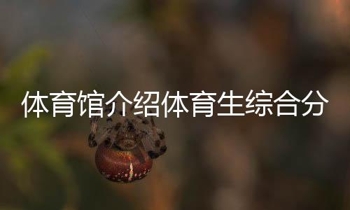 體育館介紹體育生綜合分錄取，新浪體育網官網