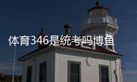體育346是統考嗎博魚電競體育2024年5月21日