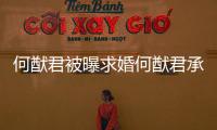 何猷君被曝求婚何猷君承認將向奚夢瑤求婚 被爆準備了99999朵玫瑰