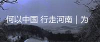 何以中國 行走河南｜為了一部劇，奔赴一座城