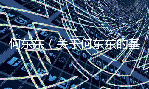 何東東（關于何東東的基本情況說明介紹）