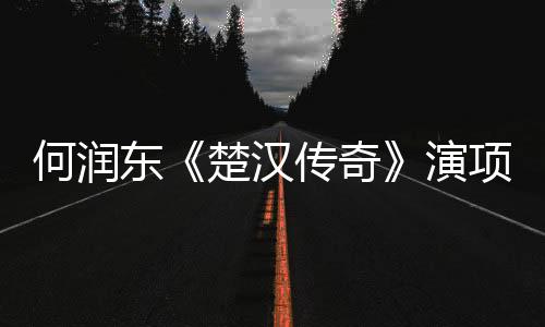 何潤東《楚漢傳奇》演項羽 坦言喜歡名博【風尚娛樂網】風尚中國網