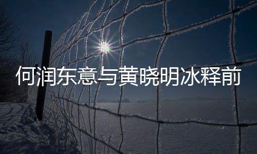 何潤(rùn)東意與黃曉明冰釋前嫌 40歲大婚定請(qǐng)他