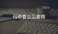 何錄春會見客商