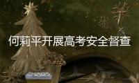 何莉平開展高考安全督查：切實抓好疫情防控和高考組織工作