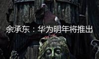 余承東：華為明年將推出引領性、創(chuàng)新性、顛覆性的產品