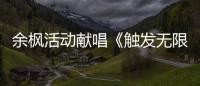 余楓活動獻唱《觸發無限》 邀歌常石磊【娛樂新聞】風尚中國網