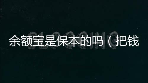 余額寶是保本的嗎（把錢存在余額寶和存在銀行哪個比較好）