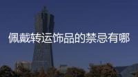 佩戴轉(zhuǎn)運(yùn)飾品的禁忌有哪些，留心了！