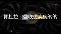 佩杜拉：曼聯想賣奧納納，3400萬鎊簽亞特蘭大門將卡爾內塞基