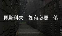 佩斯科夫：如有必要　俄方將擴大不友好國家在俄資產臨時管理名單