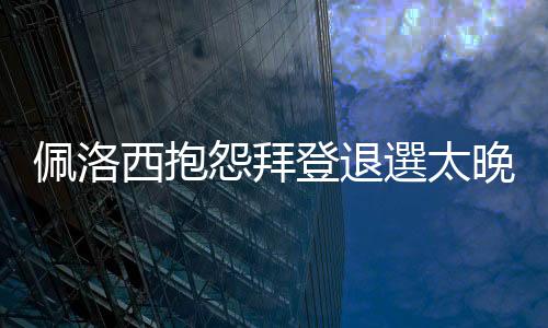 佩洛西抱怨拜登退選太晚
