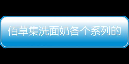 佰草集洗面奶各個系列的介紹（佰草集平衡潔面乳質地是什么）