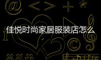佳悅時(shí)尚家居服裝店怎么樣,佳悅裝飾